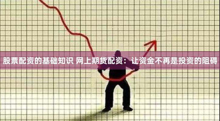 股票配资的基础知识 网上期货配资：让资金不再是投资的阻碍