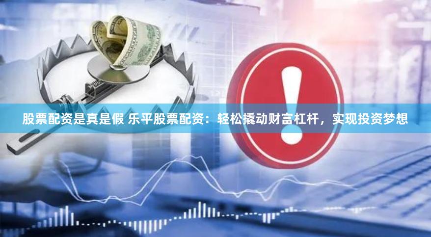 股票配资是真是假 乐平股票配资：轻松撬动财富杠杆，实现投资梦