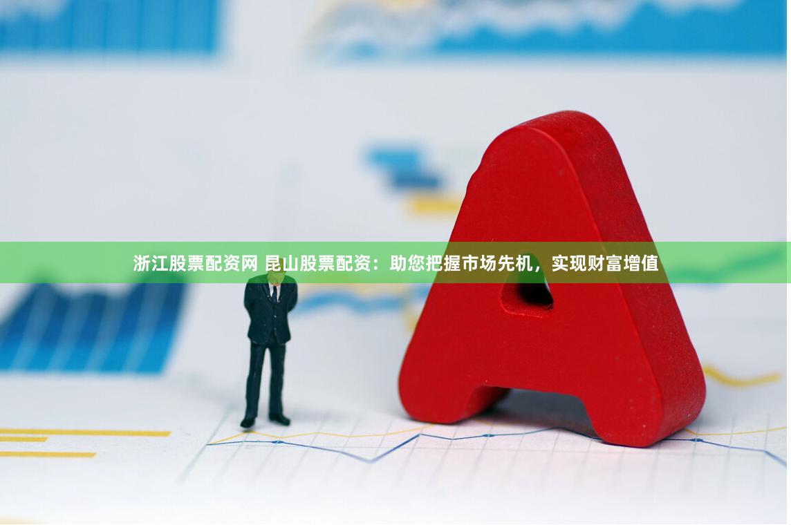 浙江股票配资网 昆山股票配资：助您把握市场先机，实现财富增值