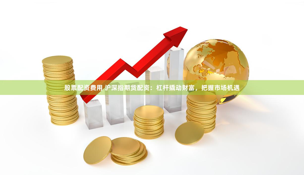 股票配资费用 沪深指期货配资：杠杆撬动财富，把握市场机遇