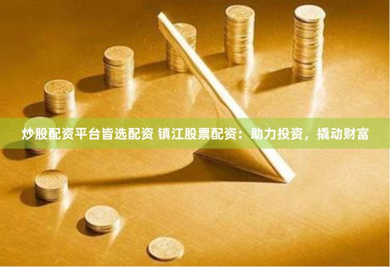 炒股配资平台皆选配资 镇江股票配资：助力投资，撬动财富