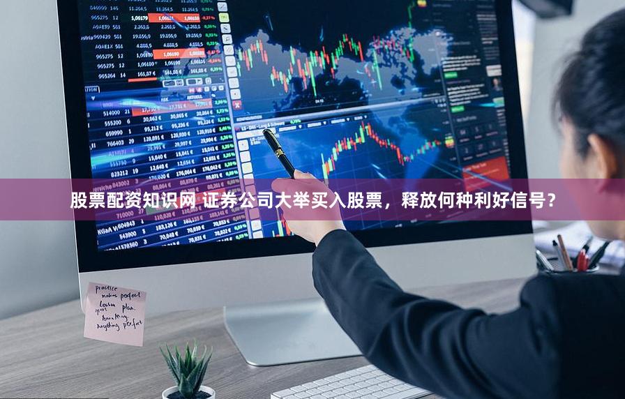 股票配资知识网 证券公司大举买入股票，释放何种利好信号？